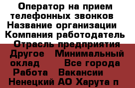 Оператор на прием телефонных звонков › Название организации ­ Компания-работодатель › Отрасль предприятия ­ Другое › Минимальный оклад ­ 1 - Все города Работа » Вакансии   . Ненецкий АО,Харута п.